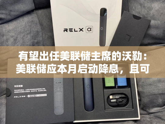有望出任美联储主席的沃勒：美联储应本月启动降息，且可调整降息节奏-第2张图片-悦刻网上商城官方网站-正品优惠，尽在悦刻官方网站