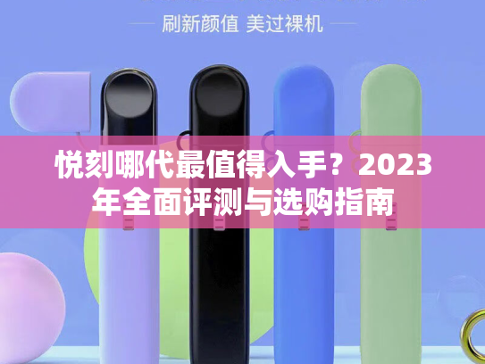 悦刻哪代最值得入手？2023年全面评测与选购指南
