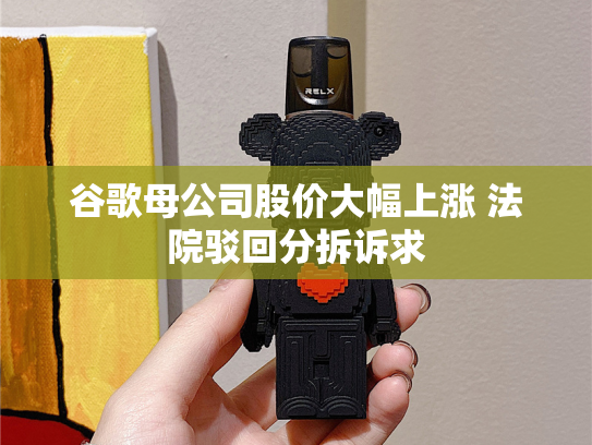 谷歌母公司股价大幅上涨 法院驳回分拆诉求-第2张图片-悦刻网上商城官方网站-正品优惠，尽在悦刻官方网站