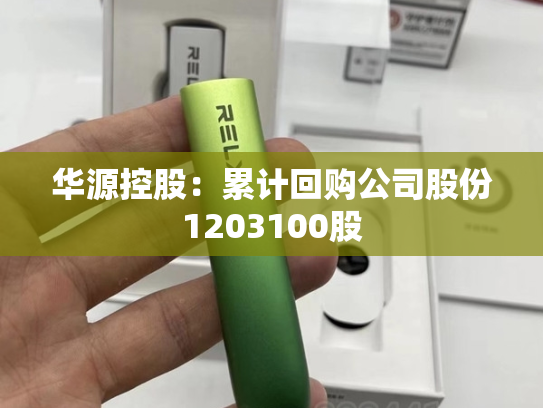 华源控股：累计回购公司股份1203100股-第2张图片-悦刻网上商城官方网站-正品优惠，尽在悦刻官方网站