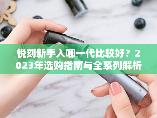 悦刻新手入哪一代比较好？2023年选购指南与全系列解析