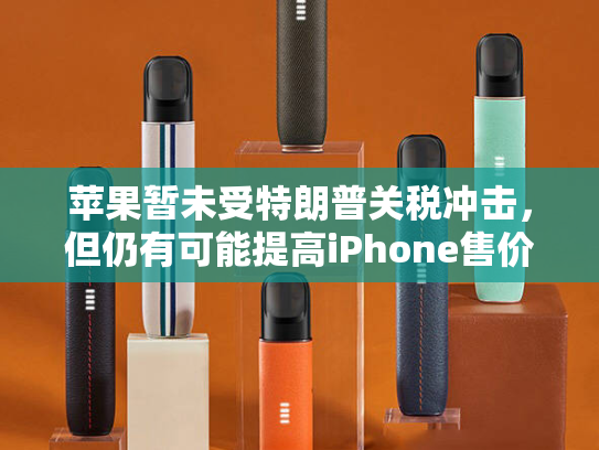 苹果暂未受特朗普关税冲击，但仍有可能提高iPhone售价-第2张图片-悦刻网上商城官方网站-正品优惠，尽在悦刻官方网站