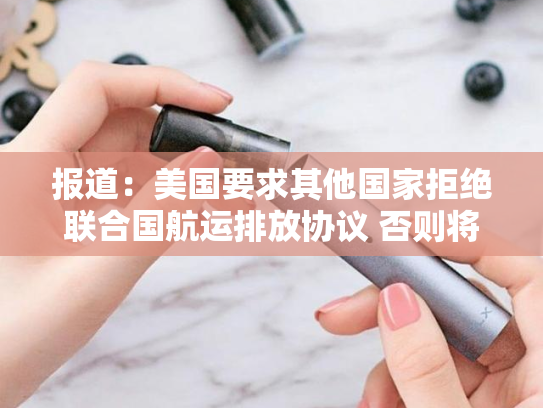 报道：美国要求其他国家拒绝联合国航运排放协议 否则将面临关税