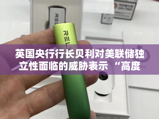 英国央行行长贝利对美联储独立性面临的威胁表示 “高度担忧”