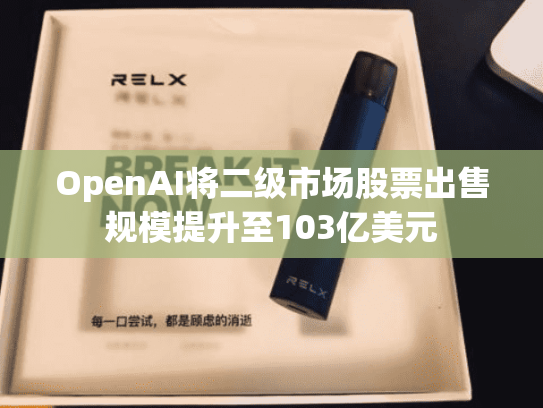 OpenAI将二级市场股票出售规模提升至103亿美元-第2张图片-悦刻网上商城官方网站-正品优惠，尽在悦刻官方网站