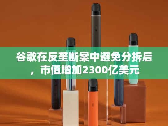 谷歌在反垄断案中避免分拆后，市值增加2300亿美元-第2张图片-悦刻网上商城官方网站-正品优惠，尽在悦刻官方网站
