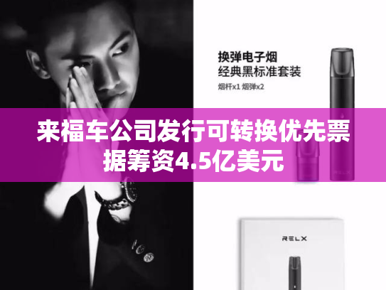 来福车公司发行可转换优先票据筹资4.5亿美元-第1张图片-悦刻网上商城官方网站-正品优惠，尽在悦刻官方网站
