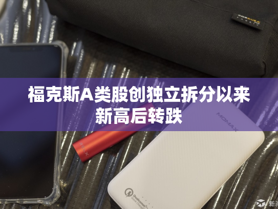 福克斯A类股创独立拆分以来新高后转跌-第1张图片-悦刻网上商城官方网站-正品优惠，尽在悦刻官方网站