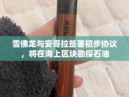 雪佛龙与安哥拉签署初步协议，将在海上区块勘探石油