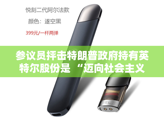 参议员抨击特朗普政府持有英特尔股份是 “迈向社会主义的一步”-第2张图片-悦刻网上商城官方网站-正品优惠，尽在悦刻官方网站