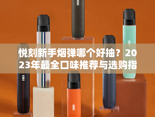 悦刻新手烟弹哪个好抽？2023年最全口味推荐与选购指南