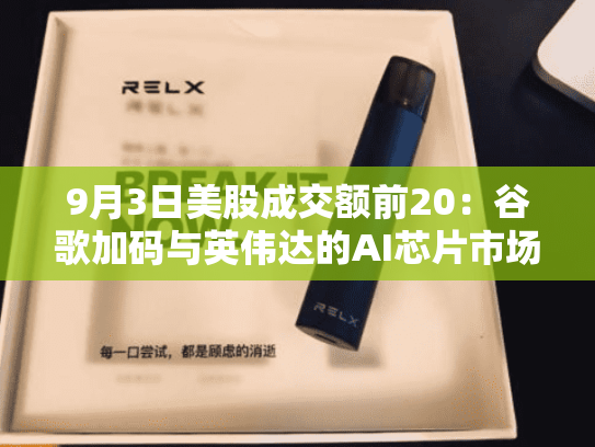 9月3日美股成交额前20：谷歌加码与英伟达的AI芯片市场竞争