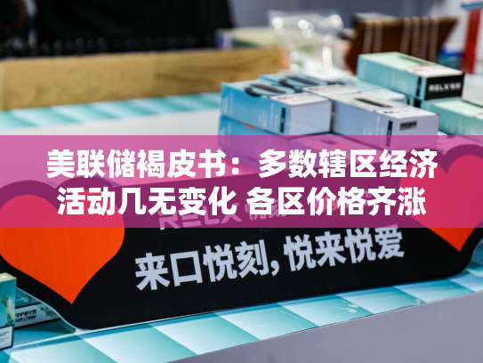美联储褐皮书：多数辖区经济活动几无变化 各区价格齐涨-第2张图片-悦刻网上商城官方网站-正品优惠，尽在悦刻官方网站