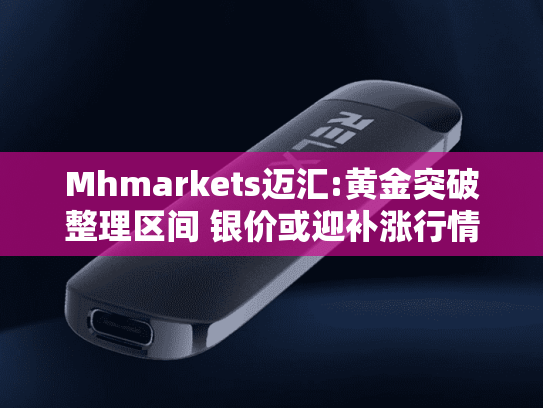 Mhmarkets迈汇:黄金突破整理区间 银价或迎补涨行情-第2张图片-悦刻网上商城官方网站-正品优惠，尽在悦刻官方网站