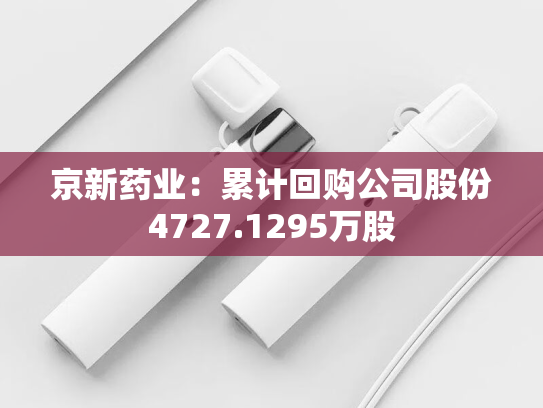 京新药业：累计回购公司股份4727.1295万股-第2张图片-悦刻网上商城官方网站-正品优惠，尽在悦刻官方网站