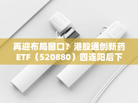 再迎布局窗口？港股通创新药ETF（520880）四连阳后下挫4%！重磅催化即将来袭！