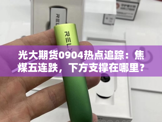 光大期货0904热点追踪：焦煤五连跌，下方支撑在哪里？-第2张图片-悦刻网上商城官方网站-正品优惠，尽在悦刻官方网站