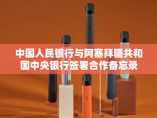 中国人民银行与阿塞拜疆共和国中央银行签署合作备忘录
