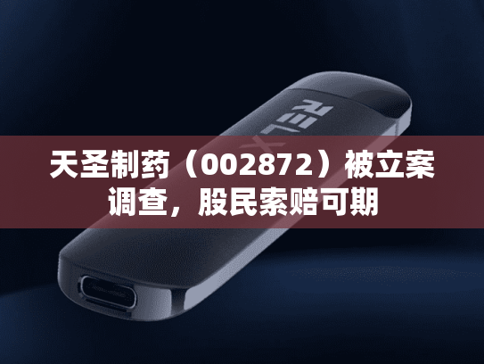 天圣制药（002872）被立案调查，股民索赔可期