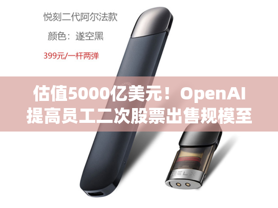 估值5000亿美元！OpenAI提高员工二次股票出售规模至103亿美元