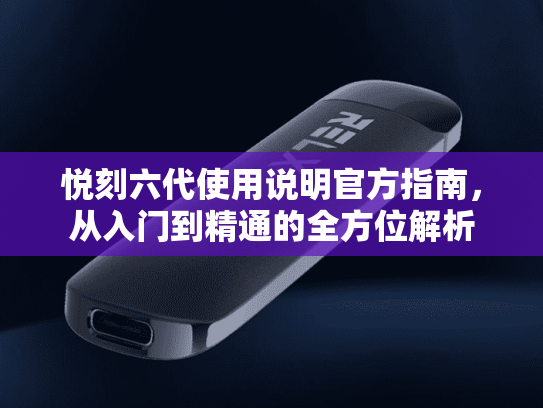 悦刻六代使用说明官方指南，从入门到精通的全方位解析-第1张图片-悦刻网上商城官方网站-正品优惠，尽在悦刻官方网站