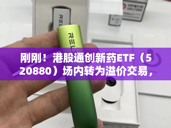 刚刚！港股通创新药ETF（520880）场内转为溢价交易，资金逢跌揽筹？-第1张图片-悦刻网上商城官方网站-正品优惠，尽在悦刻官方网站