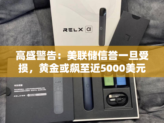 高盛警告：美联储信誉一旦受损，黄金或飙至近5000美元-第2张图片-悦刻网上商城官方网站-正品优惠，尽在悦刻官方网站