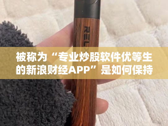 被称为“专业炒股软件优等生的新浪财经APP”是如何保持C位优势的？
