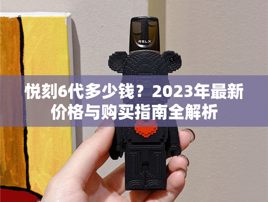 悦刻6代多少钱？2023年最新价格与购买指南全解析-第1张图片-悦刻网上商城官方网站-正品优惠，尽在悦刻官方网站