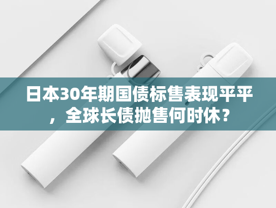 日本30年期国债标售表现平平，全球长债抛售何时休？-第1张图片-悦刻网上商城官方网站-正品优惠，尽在悦刻官方网站