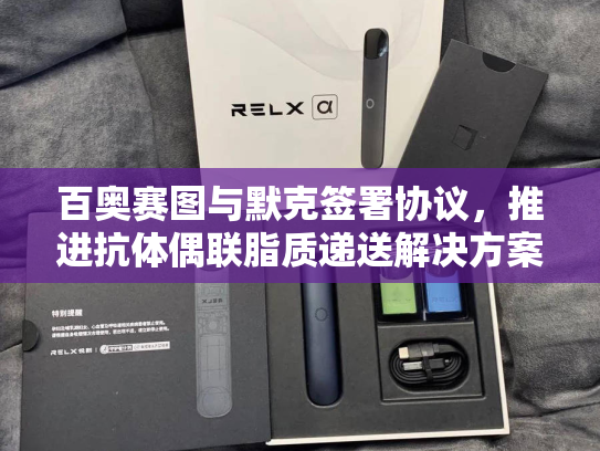 百奥赛图与默克签署协议，推进抗体偶联脂质递送解决方案-第1张图片-悦刻网上商城官方网站-正品优惠，尽在悦刻官方网站
