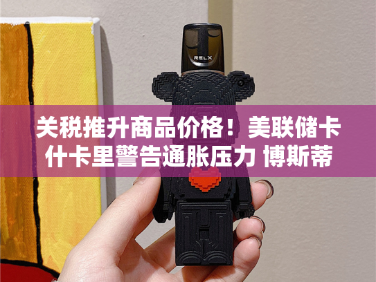 关税推升商品价格！美联储卡什卡里警告通胀压力 博斯蒂克支持年内小幅降息-第1张图片-悦刻网上商城官方网站-正品优惠，尽在悦刻官方网站
