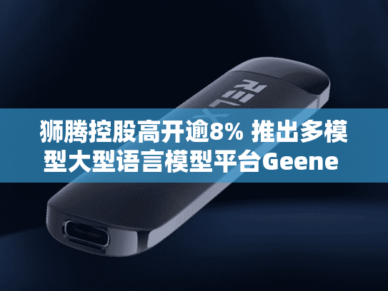 狮腾控股高开逾8% 推出多模型大型语言模型平台Geene M2-第2张图片-悦刻网上商城官方网站-正品优惠，尽在悦刻官方网站
