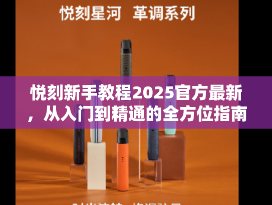 悦刻新手教程2025官方最新，从入门到精通的全方位指南