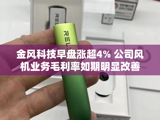 金风科技早盘涨超4% 公司风机业务毛利率如期明显改善-第2张图片-悦刻网上商城官方网站-正品优惠，尽在悦刻官方网站