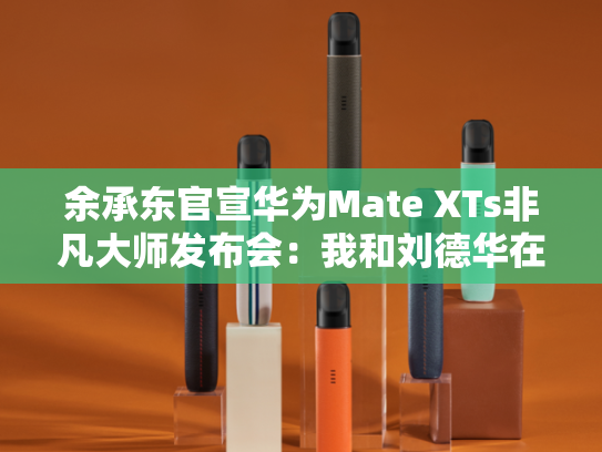 余承东官宣华为Mate XTs非凡大师发布会：我和刘德华在直播间等你