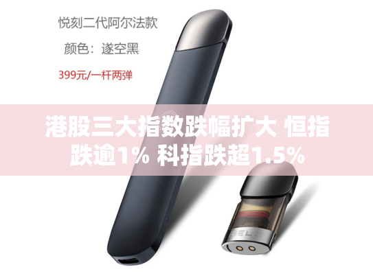 港股三大指数跌幅扩大 恒指跌逾1% 科指跌超1.5%-第2张图片-悦刻网上商城官方网站-正品优惠，尽在悦刻官方网站