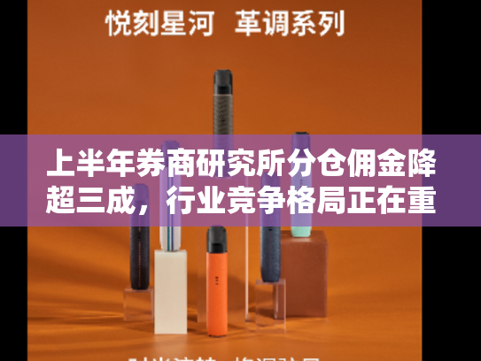 上半年券商研究所分仓佣金降超三成，行业竞争格局正在重构-第1张图片-悦刻网上商城官方网站-正品优惠，尽在悦刻官方网站