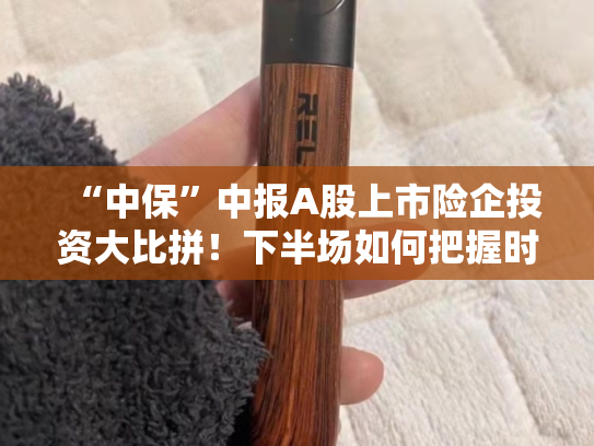 “中保”中报A股上市险企投资大比拼！下半场如何把握时机？-第2张图片-悦刻网上商城官方网站-正品优惠，尽在悦刻官方网站