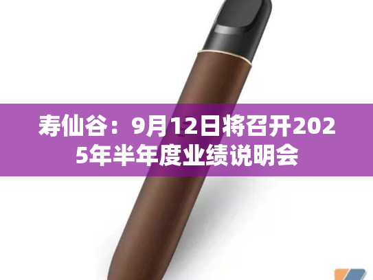 寿仙谷：9月12日将召开2025年半年度业绩说明会-第1张图片-悦刻网上商城官方网站-正品优惠，尽在悦刻官方网站