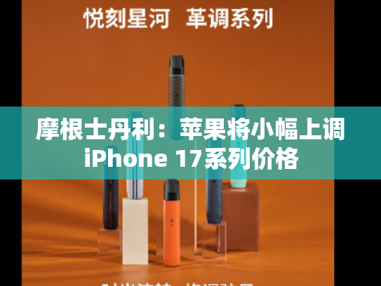 摩根士丹利：苹果将小幅上调iPhone 17系列价格