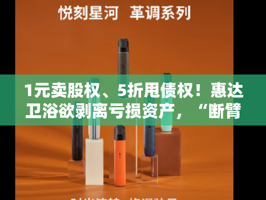 1元卖股权、5折甩债权！惠达卫浴欲剥离亏损资产，“断臂求生”之路能否走通？