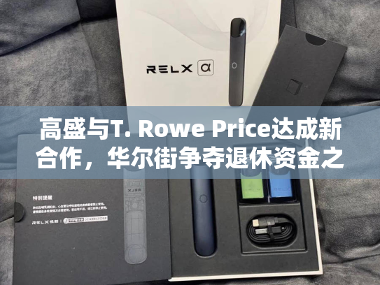 高盛与T. Rowe Price达成新合作，华尔街争夺退休资金之战愈演愈烈