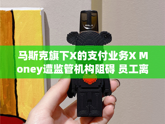 马斯克旗下X的支付业务X Money遭监管机构阻碍 员工离职率上升-第1张图片-悦刻网上商城官方网站-正品优惠，尽在悦刻官方网站