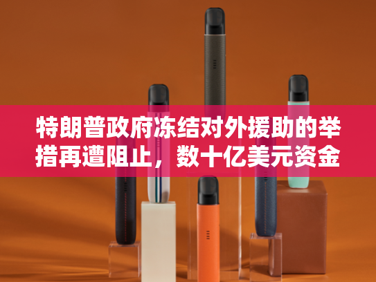 特朗普政府冻结对外援助的举措再遭阻止，数十亿美元资金恐到期失效