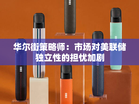 华尔街策略师：市场对美联储独立性的担忧加剧
