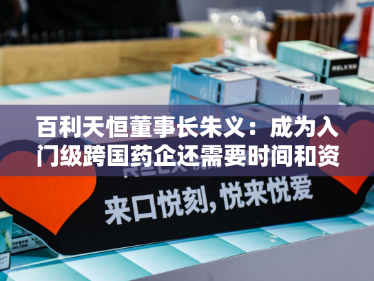 百利天恒董事长朱义：成为入门级跨国药企还需要时间和资金支持