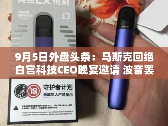 9月5日外盘头条：马斯克回绝白宫科技CEO晚宴邀请 波音罢工持续无奈招募替代工人 露露柠檬股价盘后暴跌10%-第2张图片-悦刻网上商城官方网站-正品优惠，尽在悦刻官方网站
