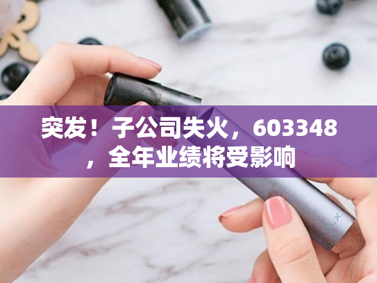 突发！子公司失火，603348，全年业绩将受影响