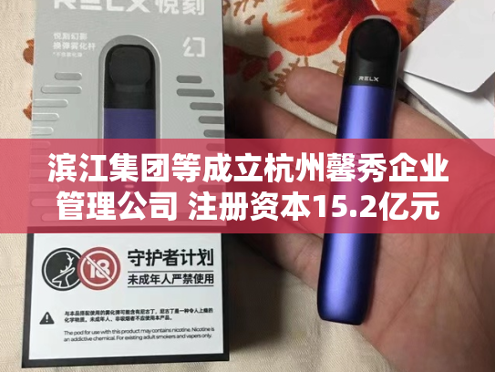 滨江集团等成立杭州馨秀企业管理公司 注册资本15.2亿元